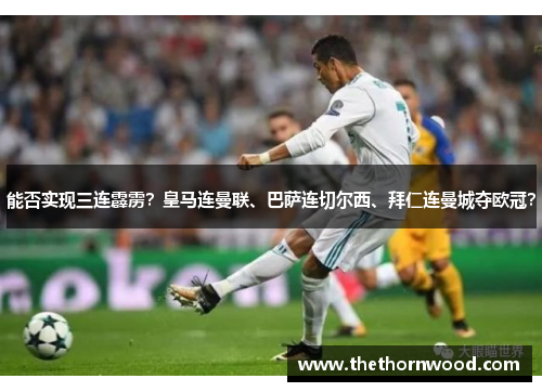 能否实现三连霹雳？皇马连曼联、巴萨连切尔西、拜仁连曼城夺欧冠？